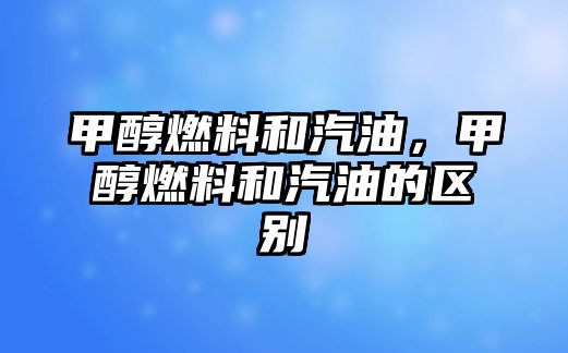 甲醇燃料和汽油，甲醇燃料和汽油的區(qū)別