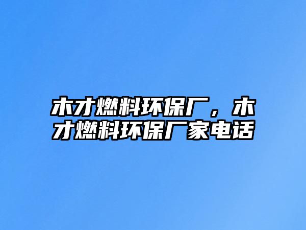 木才燃料環(huán)保廠，木才燃料環(huán)保廠家電話