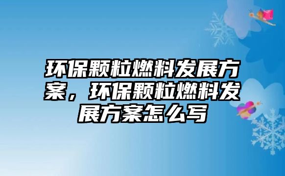 環(huán)保顆粒燃料發(fā)展方案，環(huán)保顆粒燃料發(fā)展方案怎么寫