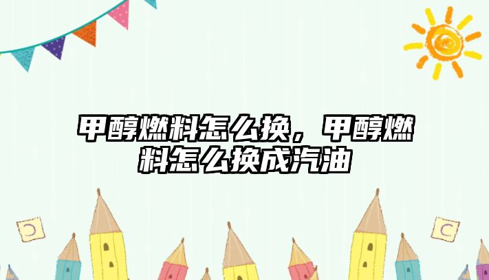 甲醇燃料怎么換，甲醇燃料怎么換成汽油