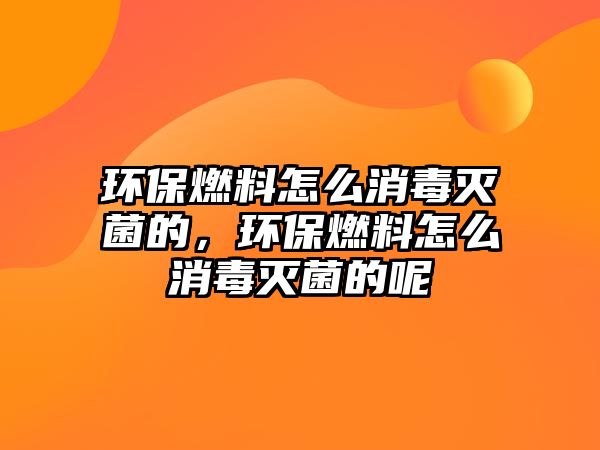 環(huán)保燃料怎么消毒滅菌的，環(huán)保燃料怎么消毒滅菌的呢