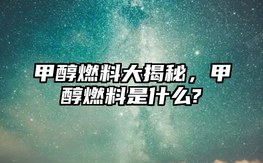 甲醇燃料大揭秘，甲醇燃料是什么?