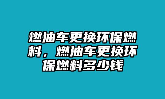 燃油車更換環(huán)保燃料，燃油車更換環(huán)保燃料多少錢