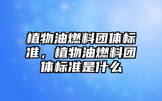 植物油燃料團體標準，植物油燃料團體標準是什么