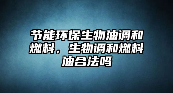 節(jié)能環(huán)保生物油調(diào)和燃料，生物調(diào)和燃料油合法嗎