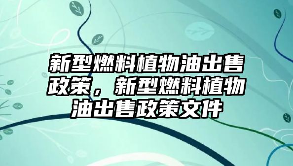 新型燃料植物油出售政策，新型燃料植物油出售政策文件