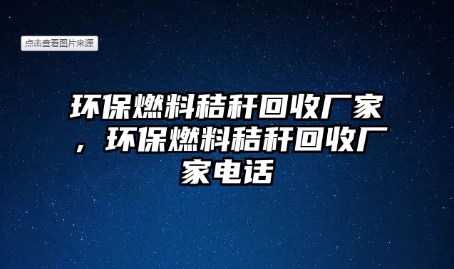 環(huán)保燃料秸稈回收廠家，環(huán)保燃料秸稈回收廠家電話