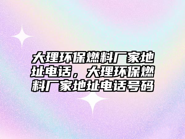 大理環(huán)保燃料廠家地址電話，大理環(huán)保燃料廠家地址電話號碼