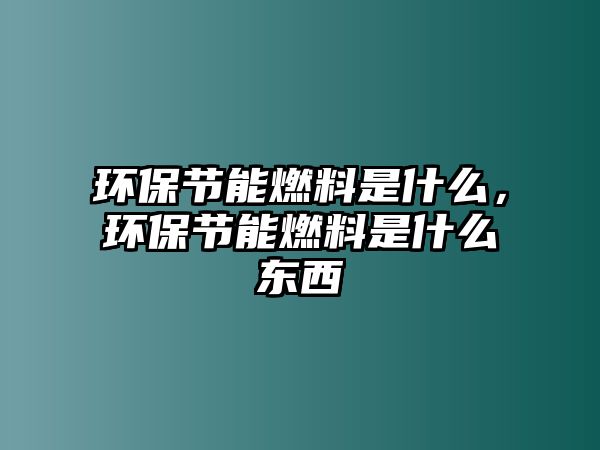 環(huán)保節(jié)能燃料是什么，環(huán)保節(jié)能燃料是什么東西