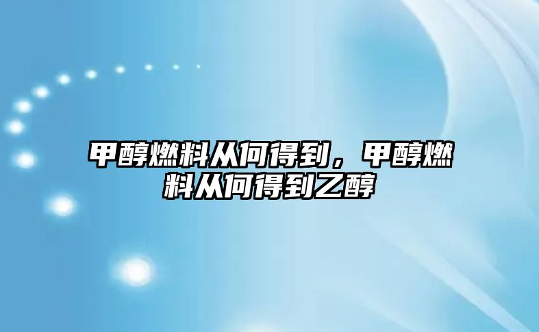 甲醇燃料從何得到，甲醇燃料從何得到乙醇