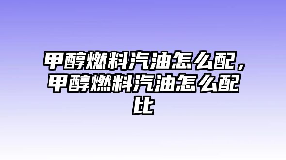 甲醇燃料汽油怎么配，甲醇燃料汽油怎么配比