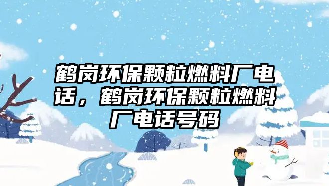 鶴崗環(huán)保顆粒燃料廠電話，鶴崗環(huán)保顆粒燃料廠電話號碼