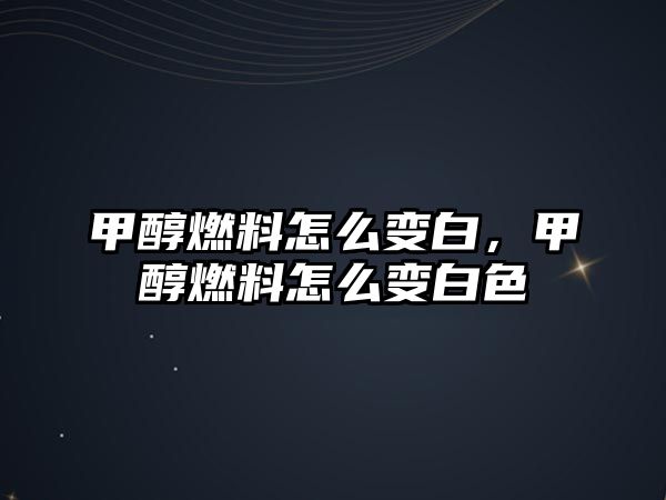 甲醇燃料怎么變白，甲醇燃料怎么變白色