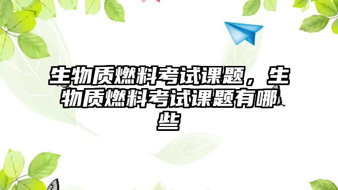 生物質(zhì)燃料考試課題，生物質(zhì)燃料考試課題有哪些