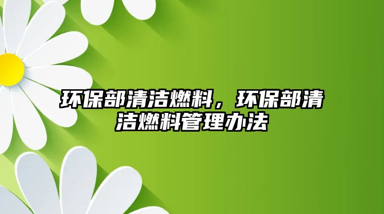 環(huán)保部清潔燃料，環(huán)保部清潔燃料管理辦法