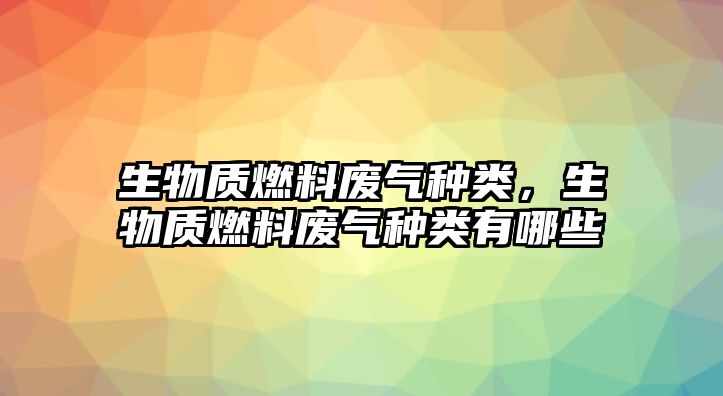 生物質(zhì)燃料廢氣種類，生物質(zhì)燃料廢氣種類有哪些