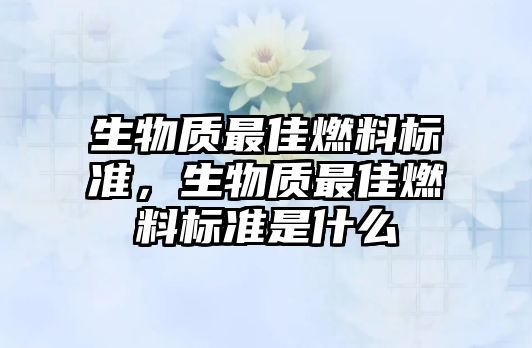 生物質(zhì)最佳燃料標(biāo)準(zhǔn)，生物質(zhì)最佳燃料標(biāo)準(zhǔn)是什么