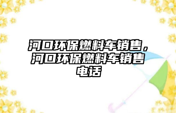 河口環(huán)保燃料車銷售，河口環(huán)保燃料車銷售電話