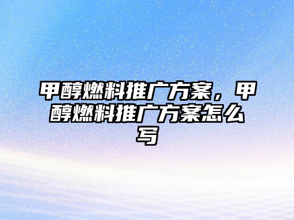 甲醇燃料推廣方案，甲醇燃料推廣方案怎么寫