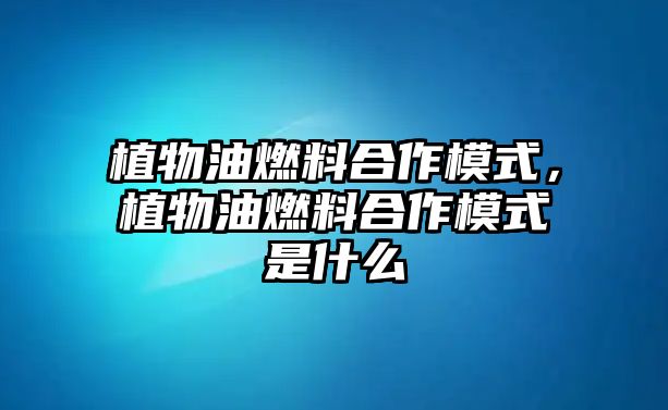 植物油燃料合作模式，植物油燃料合作模式是什么