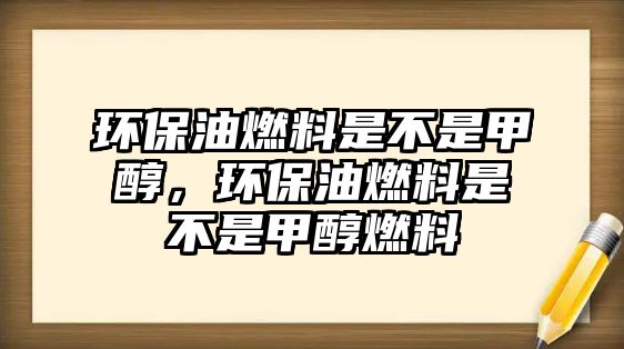 環(huán)保油燃料是不是甲醇，環(huán)保油燃料是不是甲醇燃料