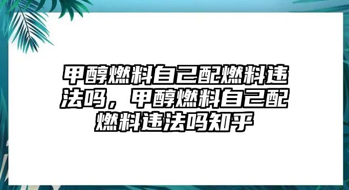 甲醇燃料自己配燃料違法嗎，甲醇燃料自己配燃料違法嗎知乎