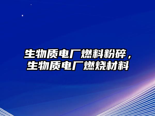 生物質(zhì)電廠燃料粉碎，生物質(zhì)電廠燃燒材料