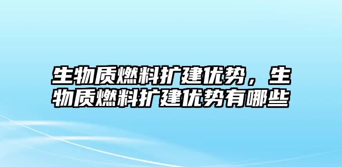 生物質(zhì)燃料擴(kuò)建優(yōu)勢(shì)，生物質(zhì)燃料擴(kuò)建優(yōu)勢(shì)有哪些