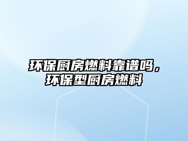 環(huán)保廚房燃料靠譜嗎，環(huán)保型廚房燃料