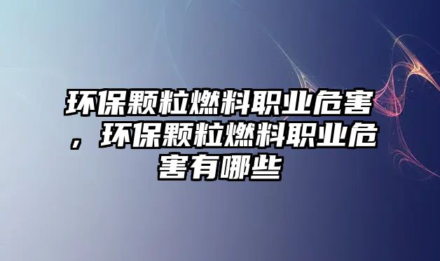 環(huán)保顆粒燃料職業(yè)危害，環(huán)保顆粒燃料職業(yè)危害有哪些