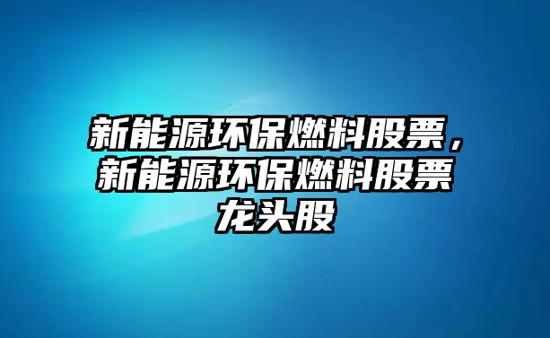 新能源環(huán)保燃料股票，新能源環(huán)保燃料股票龍頭股