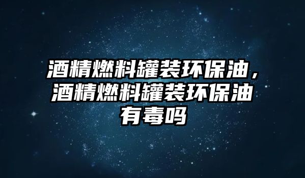 酒精燃料罐裝環(huán)保油，酒精燃料罐裝環(huán)保油有毒嗎