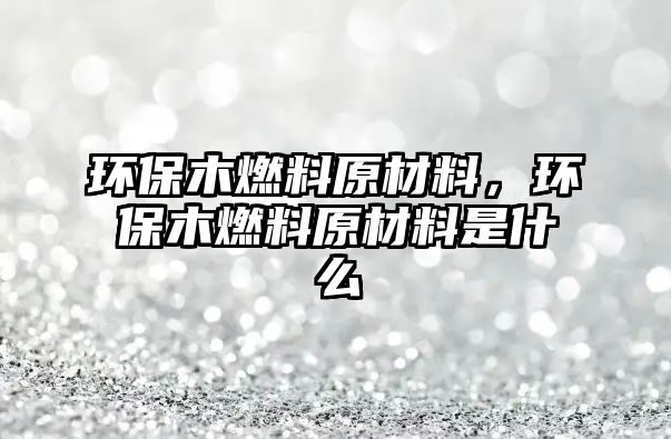 環(huán)保木燃料原材料，環(huán)保木燃料原材料是什么