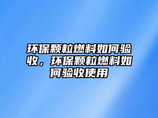 環(huán)保顆粒燃料如何驗(yàn)收，環(huán)保顆粒燃料如何驗(yàn)收使用