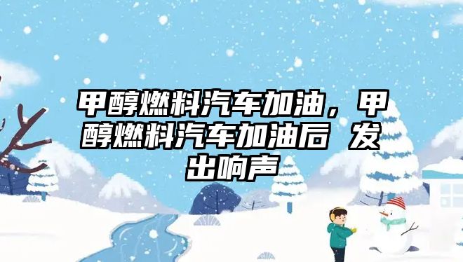 甲醇燃料汽車加油，甲醇燃料汽車加油后 發(fā)出響聲