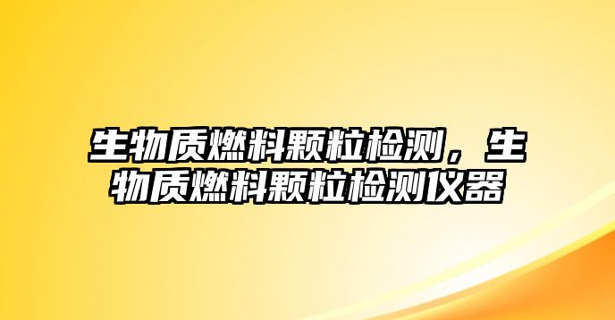 生物質(zhì)燃料顆粒檢測(cè)，生物質(zhì)燃料顆粒檢測(cè)儀器