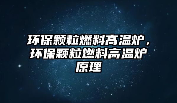 環(huán)保顆粒燃料高溫爐，環(huán)保顆粒燃料高溫爐原理