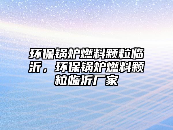 環(huán)保鍋爐燃料顆粒臨沂，環(huán)保鍋爐燃料顆粒臨沂廠家