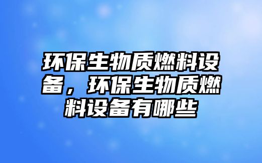 環(huán)保生物質(zhì)燃料設(shè)備，環(huán)保生物質(zhì)燃料設(shè)備有哪些