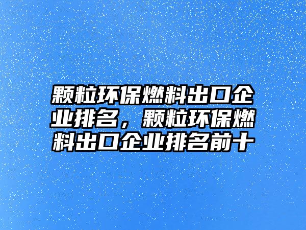 顆粒環(huán)保燃料出口企業(yè)排名，顆粒環(huán)保燃料出口企業(yè)排名前十