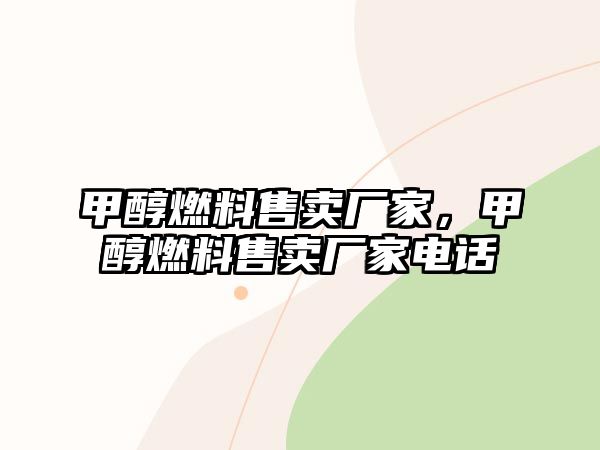 甲醇燃料售賣廠家，甲醇燃料售賣廠家電話