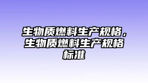 生物質(zhì)燃料生產(chǎn)規(guī)格，生物質(zhì)燃料生產(chǎn)規(guī)格標(biāo)準(zhǔn)