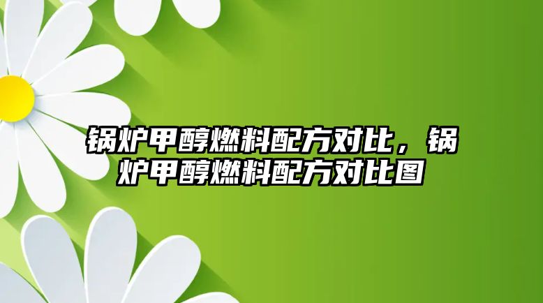 鍋爐甲醇燃料配方對(duì)比，鍋爐甲醇燃料配方對(duì)比圖