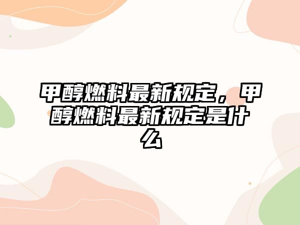 甲醇燃料最新規(guī)定，甲醇燃料最新規(guī)定是什么