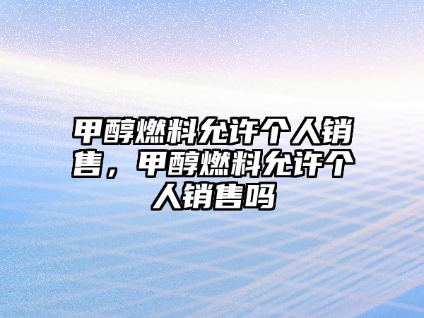 甲醇燃料允許個(gè)人銷(xiāo)售，甲醇燃料允許個(gè)人銷(xiāo)售嗎