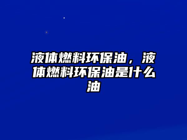 液體燃料環(huán)保油，液體燃料環(huán)保油是什么油