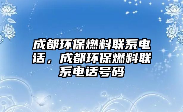 成都環(huán)保燃料聯系電話，成都環(huán)保燃料聯系電話號碼