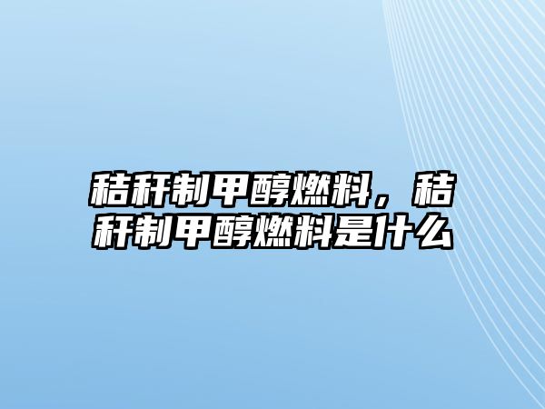 秸稈制甲醇燃料，秸稈制甲醇燃料是什么