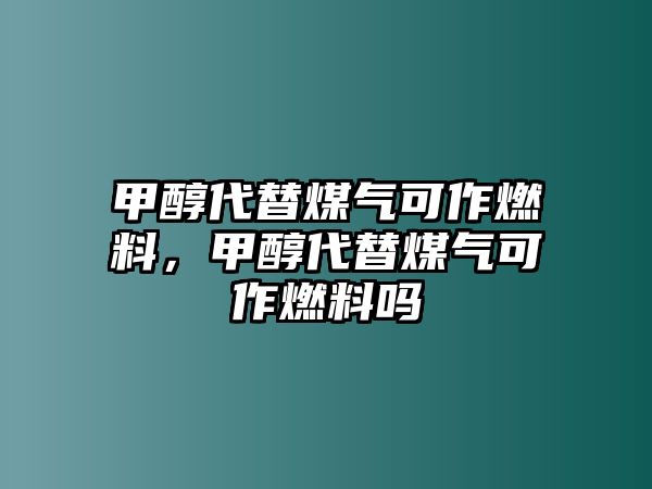 甲醇代替煤氣可作燃料，甲醇代替煤氣可作燃料嗎