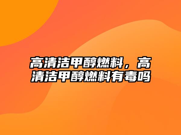 高清潔甲醇燃料，高清潔甲醇燃料有毒嗎